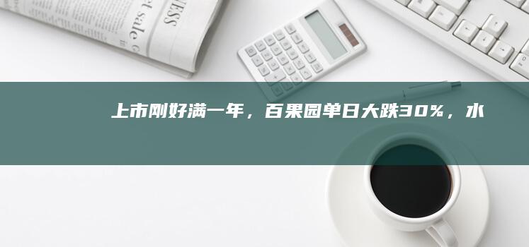 上市刚好满一年，百果园单日大跌 30%，「水果大王」发生了什么？