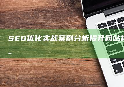 SEO优化实战案例分析：提升网站排名的关键策略